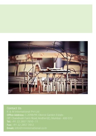 Contact Us
R & M International Pvt Ltd
Ofﬁce Address: C-2098/99, Oberoi Garden Estate,
Off. Chandivali Farm Road, Andheri(E), Mumbai - 400 072
Tel: +91 22 2857 7810 - 11
Fax: +91 22 2857 7812
Email: info@rminternational.co.in
 