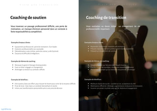 Vous souhaitez ou devez initier un changement de vie
professionnelle important
Coaching detransition
▪ Reprendre, transmettre, revendre une entreprise
▪ Préparer repositionnement professionnel interne ou externe
▪ Préparer un changement de carrière
▪ Trouverun projet qui fait sens dans lequels'investir
▪ Clarifier le type de transition, choisir une nouvelleorientation
▪ (Re)trouverun projet qui va mettre en mouvement , en énergie
▪ Meilleure chance de succès : Lucidité sur soi, acceptation du réel
▪ Mobilisation efficiente d'énergie, augmentation endurance et motivation
▪ Incarner son projet, le piloter avec agilité, réalisme et engagement
Vous traversez un passage professionnel difficile, une perte de
motivation, un manque d’entrain personnel dans un contexte à
forte responsabilitéou compétition.
Coaching desoutien
▪ Retrouver le goût et l'énergie d'entreprendre
▪ Faire un bilan, engager un changement
▪ Aménager sa relation au contexte difficile
▪ Epuisement professionnel, perte de motivation d’un leader
▪ Evolution professionnelle non souhaitée
▪ Démobilisation suite à échec, perte de contrat, arrêt d'activité
▪ Douance et difficulté d'intégration,
▪ Etre soutenu dans son effort pour trouver les leviers pour sortir de la situation difficile
▪ Prise de recul, bilan dans un contexte bienveillant et neutre
▪ Initier une transformation personnelle suite à une prise de décision
V i v r e u n e t r a n s i t i o n V i v r e u n e t r a n s i t i o n
Exemplesd’enjeux clients
Exemplesde thèmes de coaching :
Exemplesde bénéfices :
Exemplesd’enjeux clients:
Exemplesde bénéfices :
Exemplesde thèmesde coaching:
synthicia
 