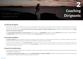 Préparer l’avenir, décider de la stratégie à suivre, veiller à la pérennité de l’entreprise, obtenir que les objectifs soient atteints, gérer les contraintes financières, s’entourer
des « bonnes » personnes, trouver avec elles un mode de travail efficient , s’assurer de la cohérence des actions, de la cohésion des équipes, veiller à la notoriété et
l’attractivité de son organisation sont autant défis que rencontrent traditionnellement les dirigeants. Personnes « clés », leurs réussites ou leurs défaillances ont un impact
majeursurle succèsdeleurorganisation.
Les défisdes Dirigeants
Ces nouveaux défis amènent l’organisation à sortir des cadres culturels et organisationnels qui ont pourtant participé aux succès passés, à se transformer en allant au-delà
des résistances aux changements.
Le monde qui émerge ajoutent de nouvelles contraintes dans la gouvernance de l’entreprise : Accroissement des incertitudes, de la complexité accélération des marchés,
renforcementde la compétition économique, digitalisation de l’écosystème, disruption des business models …
Leur autonomie dans la gouvernance et l’exercice du pouvoir, leur confère aussi la responsabilité de veiller à leur propre performance, à développer leur capacité d’aborder
de nouveauxdéfis,de resterefficient dans les immanquables aléas ou transitionsdeviequ’ils serontamener à traverser.
Un nouveauparadigme
Gouvernerla transformation
Ce contexte conduit les dirigeants à relever de nouveaux défis : incarner une ambition et une vision transformante pour leur organisation, faire émerger les conditions de
performance et de pérennité de leur organisation dans ce nouveau paradigme : culture innovation, d’agilité, d’intelligence collective au service de l’expérience client, dans
un écosystème de plus en plus digital.
Une condition du succès cette transformation systémique, la capacité du dirigeant à changer de paradigme en gardant son efficience opérationnelle, en étant moteur de la
transformation de son organisation, en sachant gérerles phases de transitions…
Coaching
Dirigeants
2
P i l o t e r v o t r e
t r a j e c t o i r e
synthicia
 