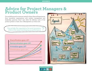 audience

Advice for Project Managers &
Product Owners
Our workshops and courses are created to share ideas and experiences
from innovative organizations with modern management and
leadership practices. Don’t wait while the delivery cycle of the
product grinds to a halt. Join a Management 3.0 event now!

Can we help the organization be more innovative
while at the same time keeping up performance

?

management30.com

 