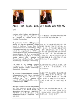 About Prof. Torello Lotti, 关于 Torello Lotti 教授, MD
MD

Prof.Lotti is Full Professor and Chairman of
the Dermatology and Venereology Division at       Lotti 教授是意大利佛罗伦萨的佛罗伦萨大
the University of Florence School of              学医学院皮肤性病科教授兼系主任。
Medicine, Florence, Italy.

He graduated in Medicine and Surgery cum
laude in 1978 from the University of Florence     1978 年，他以内外科优等成绩毕业于意大
School of Medicine, Florence, Italy. He           利佛罗伦萨的佛罗伦萨大学医学院。1981
completed residencies in Dermatology and          年，他在同一所学校完成了皮肤病与性病
Venereology (cum laude) in 1981 at the same       （优等）住院医师实习。1983-84 年度，他
School. He postgraduated in 1983-84 as
                                                  在英国伦敦皮肤病研究所作为住院医师取
Resident Medical Doctor at the Dermatology
Institute, London, UK. He is currently Full       得了硕士学位。目前，他是意大利佛罗伦萨
Professor of Dermatology, Dept. of Critical       大学 Critical Medical Surgical area 部
Medical Surgical Area, University of              门皮肤科正教授，       意大利佛罗伦萨大学皮肤
Florence, Italy, and Chair, Resident Program      科 Resident Program 的主席。
in Dermatology, University of Florence, Italy

The fields of his principal scientific            他主要研究的领域是神经肽、血管炎、白癜
investigations are Neuropeptides, Vitiligo,
                                                  风、银屑病、美容皮肤科、皮肤
Vasculitis, Psoriasis, Cosmetic Dermatology,
Dermatologic Fisiotherapy.                        Fisiotherapy。


He is visiting at: Thomas Jefferson University,   他是如下大学的访问教授： 费城托马斯杰斐
Philadelphia (PA, USA), Charles University        逊大学（费城，美国） ，查尔斯大学（布拉
(Prague, Czech Republic), Bowman Gray             格，捷克共和国） ，鲍曼灰大学（北卡罗来
University (NC, USA), University of               纳，美国） ，路易斯维尔大学（肯塔基州，
Louisville (KY, USA), Medical University of       美国） ，南卡罗来纳大学（南卡罗来纳，美
South Carolina (SC, USA).                         国）。

His past activities in serving Dermatology
have been numerous, among which are:              他过去任职皮肤科的职务数不胜数，其中
Past-President of the Italian Society of
                                                  有：意大利皮肤性病学会的前任会长
Dermatology and Venereology (SIDeMaST ,
2009-2010) and the Past President of the          （SIDeMaST，2009-2010）
                                                                     ，国际皮肤科学会
International Society of Dermatology ( ISD,       的前任会长（ISD2009-2010 年）
2009-2010)
 