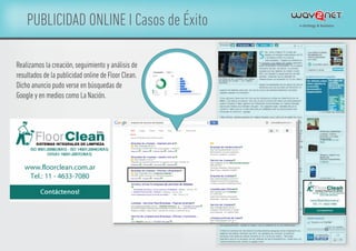 PUBLICIDAD ONLINE I Casos de Éxito
Realizamos la creación,seguimiento y análisis de
resultados de la publicidad online de Floor Clean.
Dicho anuncio pudo verse en búsquedas de
Google y en medios como La Nación.
 