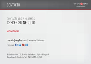 CONTACTO
CRECER SU NEGOCIO
CONTÁCTENOS Y HAREMOS
Bv. Del mirador 220. Studios de la Bahía. 1 piso 3 Depto.4.
Bahía Grande, Nordelta. Tel.: 5411-4871-8182/3
contacto@way2net.com | www.way2net.com
Follow us
MUCHAS GRACIAS
 