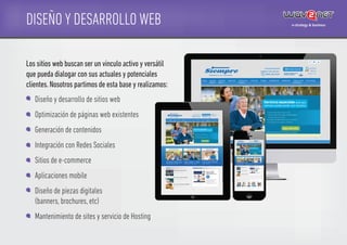 DISEÑO Y DESARROLLO WEB
Los sitios web buscan ser un vinculo activo y versátil
que pueda dialogar con sus actuales y potenciales
clientes.Nosotros partimos de esta base y realizamos:
Diseño y desarrollo de sitios web
Optimización de páginas web existentes
Generación de contenidos
Integración con Redes Sociales
Sitios de e-commerce
Aplicaciones mobile
Diseño de piezas digitales
(banners, brochures, etc)
Mantenimiento de sites y servicio de Hosting
 