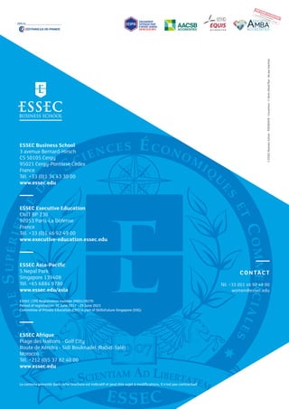 CONTACT
Tél. +33 (0)1 46 92 49 00
women@essec.edu
©ESSECBusinessSchool-1050160419-Couverture:©DenisAllard/Rea-Nepasimprimer.
ESSEC Business School
3 avenue Bernard-Hirsch
CS 50105 Cergy
95021 Cergy-Pontoise Cedex
France
Tél. +33 (0)1 34 43 30 00
www.essec.edu
ESSEC Executive Education
CNIT BP 230
92053 Paris-La Défense
France
Tél. +33 (0)1 46 92 49 00
www.executive-education.essec.edu
ESSEC Asia-Pacific
5 Nepal Park
Singapore 139408
Tél. +65 6884 9780
www.essec.edu/asia
ESSEC | CPE Registration number 200511927D
Period of registration: 30 June 2017 - 29 June 2023
Committee of Private Education (CPE) is part of SkillsFuture Singapore (SSG)
ESSEC Afrique
Plage des Nations - Golf City
Route de Kénitra - Sidi Bouknadel (Rabat-Salé)
Morocco
Tél. +212 (0)5 37 82 40 00
www.essec.edu
Le contenu présenté dans cette brochure est indicatif et peut être sujet à modifications, il n’est pas contractuel.
PDF POUR VALIDATION
Pascal Constantin
constantin@essec.edu - 33
06
 