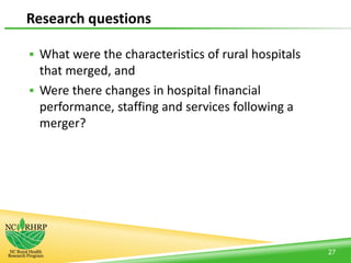 Research questions
 What were the characteristics of rural hospitals
that merged, and
 Were there changes in hospital financial
performance, staffing and services following a
merger?
27
 