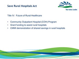 Save Rural Hospitals Act
Title IV: Future of Rural Healthcare
• Community Outpatient Hospital (COH) Program
• Grant funding to assist rural hospitals
• CMMI demonstration of shared savings in rural hospitals
 
