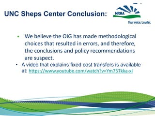 UNC Sheps Center Conclusion:
• We believe the OIG has made methodological
choices that resulted in errors, and therefore,
the conclusions and policy recommendations
are suspect.
• A video that explains fixed cost transfers is available
at: https://www.youtube.com/watch?v=Ym75Tkka-xI
 