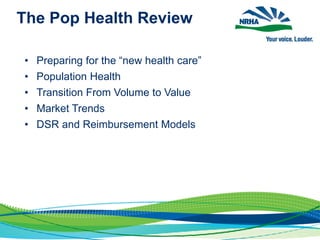 The Pop Health Review
• Preparing for the “new health care”
• Population Health
• Transition From Volume to Value
• Market Trends
• DSR and Reimbursement Models
 