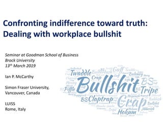 Confronting indifference toward truth:
Dealing with workplace bullshit
Seminar at Goodman School of Business
Brock University
13th March 2019
Ian P. McCarthy
Simon Fraser University,
Vancouver, Canada
LUISS
Rome, Italy
 