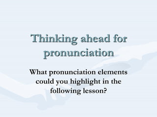 Thinking ahead for pronunciationWhat pronunciation elements could you highlight in the following lesson?