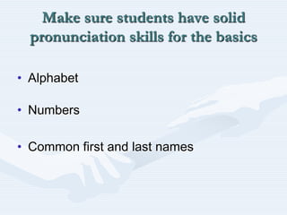 Make sure students have solid pronunciation skills for the basicsAlphabet	 	NumbersCommon first and last names