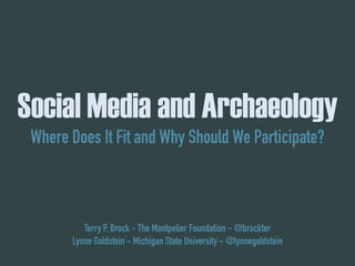 Social Media and Archaeology
Where Does It Fit and Why Should We Participate?
Terry P. Brock - The Montpelier Foundation - @brockter
Lynne Goldstein - Michigan State University - @lynnegoldstein
 