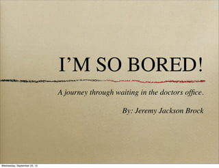 I’M SO BORED!
A journey through waiting in the doctors ofﬁce.
By: Jeremy Jackson Brock
Wednesday, September 25, 13
 