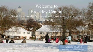 Welcome to
              Brockley Central
South East London’s biggest and most active hyperlocal
                     community




                                          February 7th, 2013
                                       Brockleycentral.blogspot.com
 