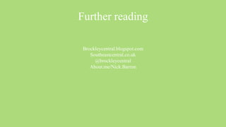 Further reading

 Brockleycentral.blogspot.com
    Southeastcentral.co.uk
      @brockleycentral
    About.me/Nick.Barron
 