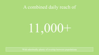 A combined daily reach of



     11,000+
With admittedly plenty of overlap between populations
 
