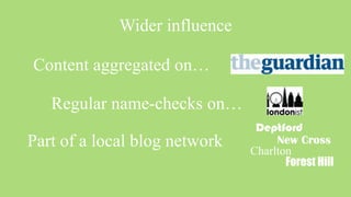 Wider influence

Content aggregated on…

   Regular name-checks on…
                                Deptford
Part of a local blog network        New Cross
                               Charlton
                                      Forest Hill
 