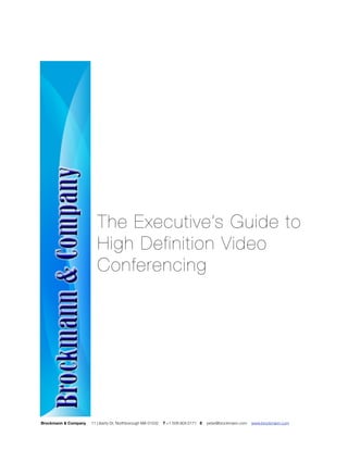 The Executive’s Guide to
                         High Definition Video
                         Conferencing




Brockmann & Company   11 Liberty Dr, Northborough MA 01532   T +1.508.904.0171 E   peter@brockmann.com   www.brockmann.com	
 