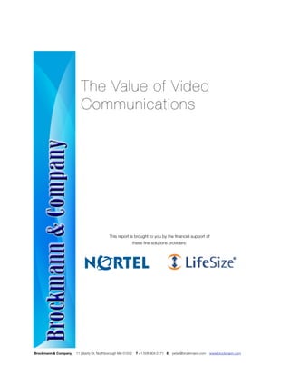 The Value of Video
                         Communications




                                           This report is brought to you by the ﬁnancial support of
                                                             these ﬁne solutions providers:




Brockmann & Company   11 Liberty Dr, Northborough MA 01532    T +1.508.904.0171 E   peter@brockmann.com   www.brockmann.com!
 