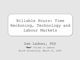 Sam Ladner, PhD “ New”  Voices in Labour Brock University, March 21, 2009 Billable Hours: Time Reckoning, Technology and Labour Markets 