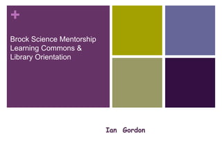 +
Brock Science Mentorship
Learning Commons &
Library Orientation
Happy
Pearl Jacobson, Science Librarian,
Carleton University
Ian Gordon
 