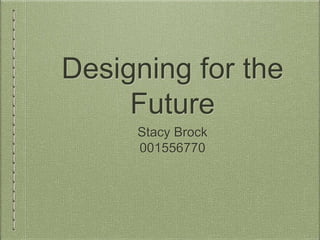 Designing for the 
Future 
Stacy Brock 
001556770 
 