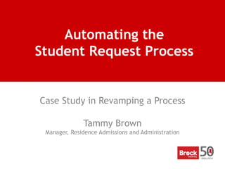 Automating the
Student Request Process
Case Study in Revamping a Process
Tammy Brown
Manager, Residence Admissions and Administration
 