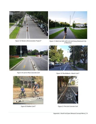 Appendix 3. North End Spine Network Concept Memo | 19
Figure 16: Planters (Demonstration Project)xv
Figure 17: Multi-Use Path with Curb and Grassy Boulevard (City
of Waterloo)
Figure 18: Cast-in-Place Concrete Curb Figure 19: Flex Bollards + Plastic Curbxvi
Figure 20: Rubber Curbxvii
Figure 21: Pre-Cast Concrete Curb
 