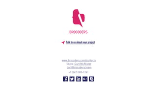 www.brocoders.com/contacts
Skype: Curt McAlister
curt@brocoders.team
+1 (347) 389-1261
Talk to us about your project
 