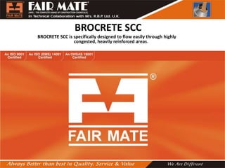 BROCRETE SCC
BROCRETE SCC is specifically designed to flow easily through highly
congested, heavily reinforced areas.
 