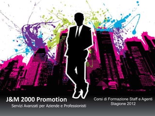 J&M 2000 Promotion                               Corsi di Formazione Staff e Agenti
                                                           Stagione 2012
 Servizi Avanzati per Aziende e Professionisti
 