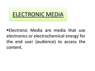 ELECTRONIC MEDIA

Electronic Media are media that use
electronics or electrochemical energy for
the end user (audience) to access the
content.
 