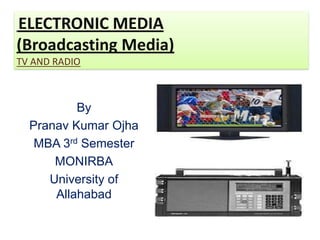 ELECTRONIC MEDIA
(Broadcasting Media)
TV AND RADIO



          By
  Pranav Kumar Ojha
   MBA 3rd Semester
      MONIRBA
     University of
      Allahabad
 