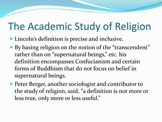 The Academic Study of Religion
 Lincoln’s definition is precise and inclusive.
 By basing religion on the notion of the ...