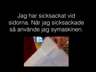 Jag har sicksackat vid
sidorna. När jag sicksackade
så använde jag symaskinen.
 
