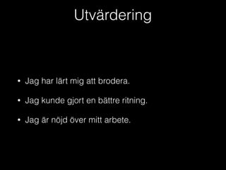 Utvärdering
• Jag har lärt mig att brodera.
• Jag kunde gjort en bättre ritning.
• Jag är nöjd över mitt arbete.
 