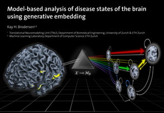 Model-based analysis of disease states of the brain
using generative embedding
Kay H. Brodersen1,2
1   Translational Neuromodeling Unit (TNU), Department of Biomedical Engineering, University of Zurich & ETH Zurich
2   Machine Learning Laboratory, Department of Computer Science, ETH Zurich
 