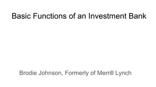 Basic Functions of an Investment Bank
Brodie Johnson, Formerly of Merrill Lynch
 