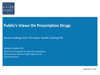 Public’s Views On Prescription Drugs
Recent Findings From The Kaiser Health Tracking Poll
September 3, 2015
Mollyann Brodie, PhD
Senior Vice President for Executive Operations
and Executive Director Public Opinion and
Survey Research
 