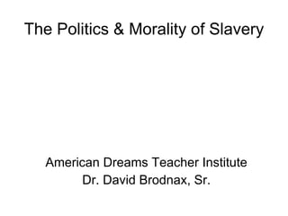 The Politics & Morality of Slavery American Dreams Teacher Institute Dr. David Brodnax, Sr. 