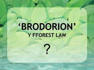 ‘BRODORION’
 Y FFOREST LAW


      ?
 