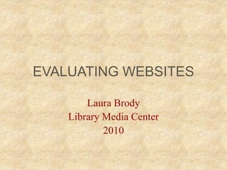 EVALUATING WEBSITES Laura Brody Library Media Center 2010 