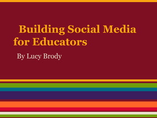 Building Social Media
for Educators
By Lucy Brody
 