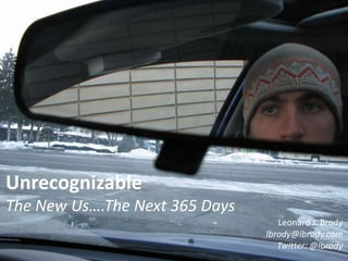 Unrecognizable The New Us….The Next 365 Days Leonard J. Brody lbrody@lbrody.com Twitter: @lbrody 