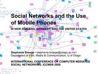 Social Networks and the Use of Mobile Phones   IN NEW ZEALAND, GERMANY, AND THE UNITED STATES Stephanie Broege  <stephanie.broege@otago.ac.nz> Department of Film, Media & Communication, U of Otago INTERNATIONAL CONFERENCE ON COMPUTER MEDIATED SOCIAL NETWORKING, ICCMSN 2008 