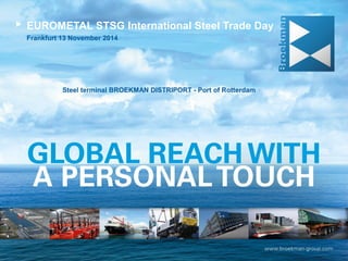 EUROMETAL STSG International Steel Trade Day
Steel terminal BROEKMAN DISTRIPORT - Port of Rotterdam
Frankfurt 13 November 2014
 