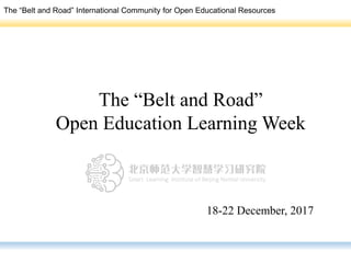 The “Belt and Road”
Open Education Learning Week
18-22 December, 2017
The “Belt and Road” International Community for Open Educational Resources
 