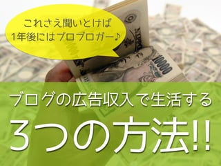 ブログの広告収入で生活する
3つの方法!!
これさえ聞いとけば
1年後にはプロブロガー♪
 