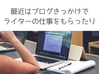 最近はブログきっかけで
ライターの仕事をもらったり
 